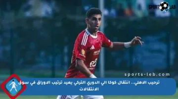 ترحيب الأهلي.. انتقال كوكا إلى الدوري التركي يعيد ترتيب الأوراق في سوق الانتقالات